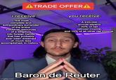 ATRADE OFFERA i receive: "the most complete and extraordinary surrender of the entire industrial resources of a kingdom into foreign hands that has probably ever been dreamed of, much less accomplished, in history." you receive: A £20,000 annual stipend 20% of net railroad income, and 15% of all other net income imgflip.com Baron de Reuter