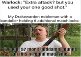 Warlock: "Extra attack? but you used your one good shot." My Drakewarden nobleman with a bandolier holding 5 additional matchlocks: imgflip.com I've got 57 more goddamn rounds in this 4 round magazine