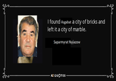 I found Asgabat a city of bricks and left it a city of marble. Saparmyrat Nyýazow AZ QUOTES