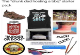 The "drunk dad hosting a bbq" starter pack AMAZINGLY ENOUGH I DON'T GIVE A $#!+ DOUGGIEHOUSE Cold BEER NEVER Looked GOOD "BURGER OR DOG?" Dad just asked me for the aux so he could play bob marley CLICK! CLICK! Did he already start taking shots? Delivered
