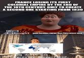 FRANCE LOSING ITS FIRST COLONIAL EMPIRE BY THE END OF THE 18TH CENTURY, ONLY TO CREATE A SECOND ONE STARTING FROM 1830 Oh, I.. I thought YOUR COLONIAL EMPIRE WAS PRACTICALLY DEAD mgflip.com ITS death was.. greatly exaggerated.