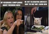 MY NEIGHBORS COMPLAINING ABOUT FIREWORK NOISE ME JUST CELEBRATING AMERICA'S BDAY THE ONLY WAY I KNOW HOW