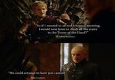 "So if I wanted to attend a council meeting, I would now have to climb all the stairs in the Tower of the Hand?" -Joffrey Baratheon "We could arrange to have you carried." -Tywin Lannister