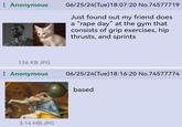 Anonymous 06/25/24(Tue)18:07:20 No.74577719 Just found out my friend does a "r--- day" at the gym that consists of grip exercises, hip thrusts, and sprints 136 KB JPG : Anonymous 3.14 MB JPG 06/25/24(Tue)18:16:20 No.74577774 based