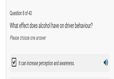 Question 8 of 40 What effect does alcohol have on driver behaviour? Please choose one answer It can increase perception and awareness.