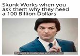 Skunk Works when you ask them why they need a 100 Billion Dollars The work is mysterious and important.|