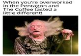 When you're overworked in the Pentagon and The Coffee tasted a little different!