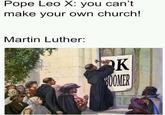 Pope Leo X: you can't make your own church! Martin Luther: K BOOMER