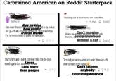 Carbrained American on Reddit Starterpack Washington Has no idea Cars mean freedom to most of us can get in my pickup how public and go virtually anywhere on.not transit works the narrow corridors of public transportation. limited to +57 I like being able to travel on my own everywhere. Reply 34 Can't imagine Unless you are poor, too young, too did, sick, disabled, anywhere without a car 30 That's right and I love it. I'll never miss the old days Ster. standing at a bus stop cars more than people 060 Terminally on ine non-American's weird obsession with America needs to be studied Can't fathom anybody 16 criticizing America