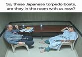So, these Japanese torpedo boats, are they in the room with us now? Admiral Rozhestvensky The Kamchatka