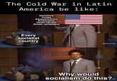 The Cold War in Latin America be like: Sanctions Coups Assassinations Embargoes Death squads Smear campaigns Every socialist country [adultswim.com] Why would socialism do this?com