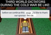 THIRD WORLD DICTATORS DURING THE COLD WAR BE LIKE: before we continue this coup, i'd like to thank our sponsor the cia imgflip.com