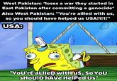 West Pakistan: *loses a war they started in East Pakistan after committing a genocide* Also West Pakistan: "You're allied with us, so you should have helped us USA!1!1!" USA: D "You're aLlled with us, So You SHOUID HAVE Helped Us"