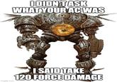 I DIDN'T ASK WHAT YOUR AC WAS imgflip.com I SAID TAKE 120 FORCE DAMAGE 900