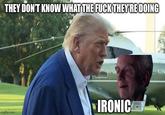 THEY DON'T KNOW WHAT THE F--- THEY'RE DOING imgflip.com IRONIC UN