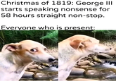 Christmas of 1819: George III starts speaking nonsense for 58 hours straight non-stop. Everyone who is present: u/khantierpartesar