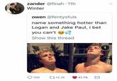 zander @finah • 11h Winter owen @fentysfuls name something hotter than Logan and Jake Paul, i bet you can't Show this thread 109 12.1K 41.7K 1