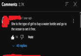 Comments 2.7K 1 year ago She is the type of girl to buy a water bottle and go to the ocean to set it free. 1K Reply ✓ 45 replies