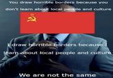 You draw horrible borders because you don't learn about local people and culture I draw horrible borders because I learn about local people and culture We are not the same