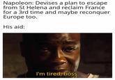 Napoleon: Devises a plan to escape from St Helena and reclaim France for a 3rd time and maybe reconquer Europe too. His aid: I'm tired, boss.
