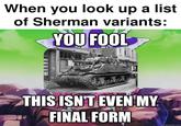 When you look up a list of Sherman variants: YOU FOOL THIS ISN'T EVEN MY FINAL FORM quickmeme.com
