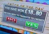 CATCH OF THE DAY YOU HAVE WON £18.80 DO YOU WISH TO TRANSFER TO CREDIT? NO COLLECT ATURE YES