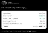 m.s. @MarylStrep Oh I'm actually not hungry Subtotal Promotion Uber One Credits $45.25 -$15.00 -$3.26 Delivery Fee ① $0.49 Taxes & Other Fees ① $25.23 Total $70.97 $52.71 12:30 PM - 10/22/24 from Earth 3.5M Views