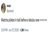 evan @yveule Matcha pilates in bali before a labubu rave >>>>>> 3:10 PM Jun 27, 2025 1.3M Views