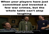 When your players have just committed and invented a few war crimes, but the whole table can't atop laughing ONAL TE RUN DMG It's weird, because the situation really isn't funny,