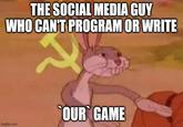 THE SOCIAL MEDIA GUY WHO CAN'T PROGRAM OR WRITE imgflip.com OUR GAME