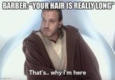 BARBER: "YOUR HAIR IS REALLY LONG" imgflip.com That's.. why i'm here