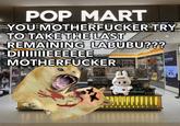 POP MART YOU M----------- TRY TO TAKE THE LAST REMAINING LABUBU??? DIIIIIIIEEEEEE M----------- DEHOLSTERS 600