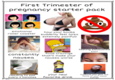 First Trimester of pregnancy starter pack emotional roller coaster how your boobs suddenly feel (also extemely painful) food cravings constantly that'll make your nausea nausea worse feeling exhausted 24/7 SUNSWEET Amazin Prune Juice MLO needing to pee every 4 minutes your new favorite drink husband who gets the force of your mood swings