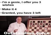 - I'm a genie, I offer you 3 wishes - Make it 4 -Granted, you have 3 left Outstanding move