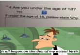 * 4.Are you under the age of 18? Yes If under the age of 18, please state why. Sarcasm It all began on the day of my actual birth.