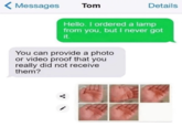 Messages Tom Details Hello. I ordered a lamp from you, but I never got it. You can provide a photo or video proof that you really did not receive them?
