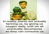 In reality, plants are actually farming us, by giving us oxygen daily, until we all eventually decompose so they can consume us.