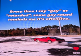 Every time I say "gay" or "retarded", some gay retard reminds me it's offensive. 825K