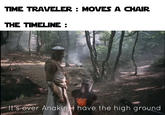 TIME TRAVELER: MOVES A CHAIR THE TIMELINE : It's over Anakin, have the high ground