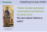 Anonymous 199 KB JPG 07/03/25(Thu)21:34:18 No.17812971 >Retakes Jerusalem diplomatically >Gets branded as the Antichrist by the Catholic Church Why were medieval Catholics so autistic?
