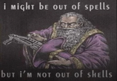 ALA I MIGHT BE OUT of spells BUT I'M NOT OUT of SHELLS