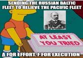 SENDING THE RUSSIAN BALTIC FLEET TO RELIEVE THE PACIFIC FLEET AT LEAST YOU TRIED A FOR EFFORT. F FOR EXECUTION