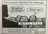 Most people rejected His message. THE ONLY GOOD THING EREBUS DID WAS KILL ERDA Shut up! imgmp.com R/GRIMDANK They hated Jesus because He told them the truth. Gal. 4:16 151