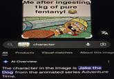 Me after ingesting 1kg of pure fentanyl ха ९ 1kg of pure fentanyl character ♣ ✿ NI All Products Visual matches About this image Al Overview The character in the image is Jake the Dog from the animated series Adventure Time.