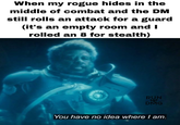 When my rogue hides in the middle of combat and the DM still rolls an attack for a guard (it's an empty room and I rolled an 8 for stealth) RUN DMG You have no idea where I am.