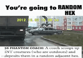 You're going to RANDOM HEX 2012. 12.0215 56 PHANTOM COACH: A coach scoops up INT creatures (who are outdoors) and indeposits them in a random adjacent hex.