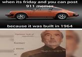 when its friday and you can post 911 memes because it was built in 1964 Signature look of superiority. former J more re