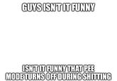 GUYS ISN'T IT FUNNY ISN'T IT FUNNY THAT PEE MODE TURNS OFF DURING S-------
