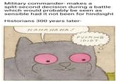 Military commander- makes a split-second decision during a battle which would probably be seen as sensible had it not been for hindsight Historians 300 years later- HAHAHAHA! F------ IDIOT.
