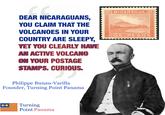 DEAR NICARAGUANS, YOU CLAIM THAT THE VOLCANOES IN YOUR COUNTRY ARE SLEEPY, YET YOU CLEARLY HAVE AN ACTIVE VOLCANO ON YOUR POSTAGE STAMPS. CURIOUS. Philippe Bunau-Varilla Founder, Turning Point Panama Turning Point Panama CORREOS 2 NICARAGUA 2 Vicha DOS PESOS AMERICAN BANK NOTE CO.NY x u/-et37- REO
